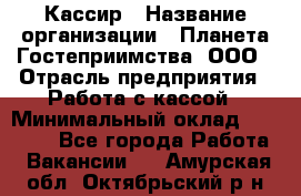 Кассир › Название организации ­ Планета Гостеприимства, ООО › Отрасль предприятия ­ Работа с кассой › Минимальный оклад ­ 15 000 - Все города Работа » Вакансии   . Амурская обл.,Октябрьский р-н